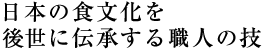 日本の食文化を後生に伝承する職人の技
